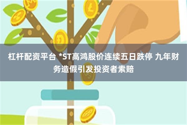 杠杆配资平台 *ST高鸿股价连续五日跌停 九年财务造假引发投资者索赔