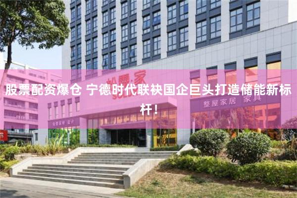 股票配资爆仓 宁德时代联袂国企巨头打造储能新标杆！