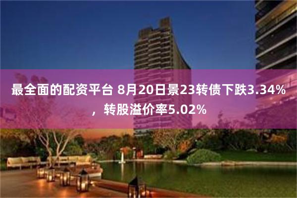 最全面的配资平台 8月20日景23转债下跌3.34%，转股溢价率5.02%