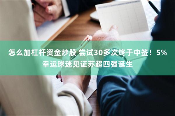 怎么加杠杆资金炒股 尝试30多次终于中签！5%幸运球迷见证苏超四强诞生