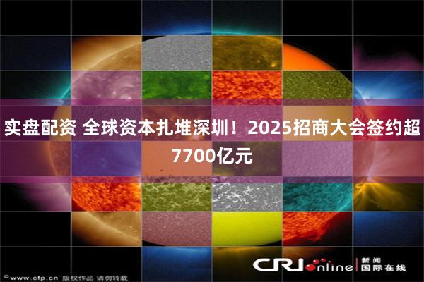 实盘配资 全球资本扎堆深圳！2025招商大会签约超7700亿元