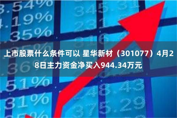 上市股票什么条件可以 星华新材（301077）4月28日主力资金净买入944.34万元