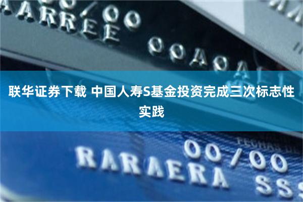 联华证券下载 中国人寿S基金投资完成三次标志性实践