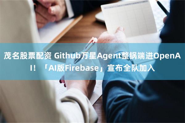 茂名股票配资 Github万星Agent整锅端进OpenAI！「AI版Firebase」宣布全队加入