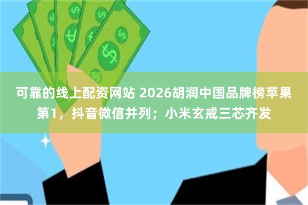 可靠的线上配资网站 2026胡润中国品牌榜苹果第1，抖音微信并列；小米玄戒三芯齐发