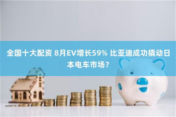 全国十大配资 8月EV增长59% 比亚迪成功撬动日本电车市场？