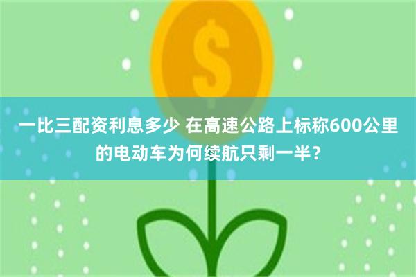 一比三配资利息多少 在高速公路上标称600公里的电动车为何续航只剩一半？