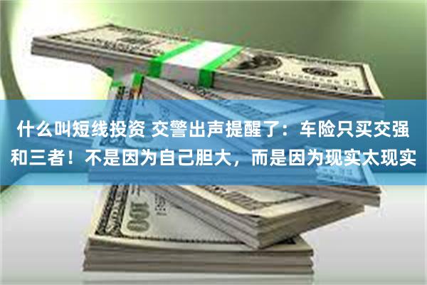 什么叫短线投资 交警出声提醒了：车险只买交强和三者！不是因为自己胆大，而是因为现实太现实