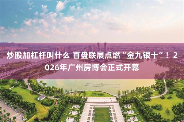 炒股加杠杆叫什么 百盘联展点燃“金九银十”！2026年广州房博会正式开幕