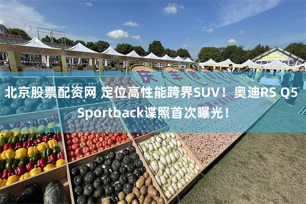 北京股票配资网 定位高性能跨界SUV！奥迪RS Q5 Sportback谍照首次曝光！