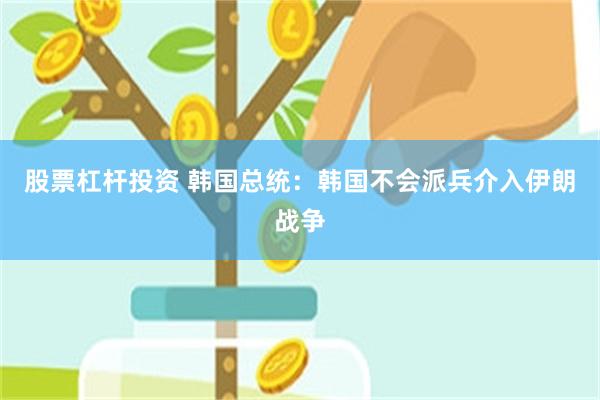 股票杠杆投资 韩国总统：韩国不会派兵介入伊朗战争