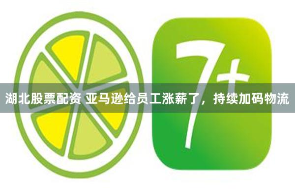 湖北股票配资 亚马逊给员工涨薪了，持续加码物流