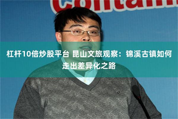 杠杆10倍炒股平台 昆山文旅观察：锦溪古镇如何走出差异化之路