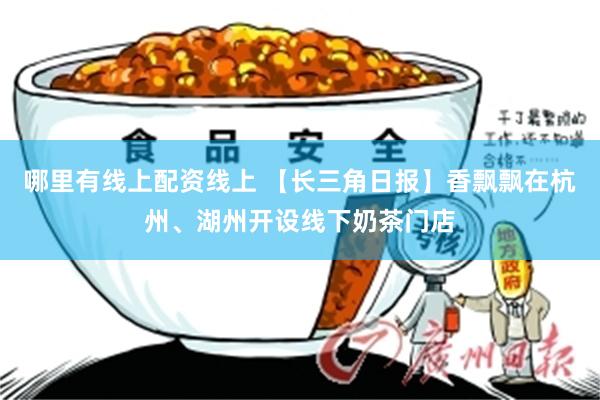 哪里有线上配资线上 【长三角日报】香飘飘在杭州、湖州开设线下奶茶门店