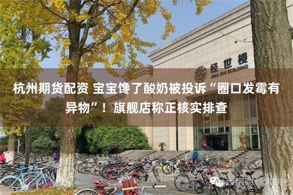 杭州期货配资 宝宝馋了酸奶被投诉“圈口发霉有异物”！旗舰店称正核实排查