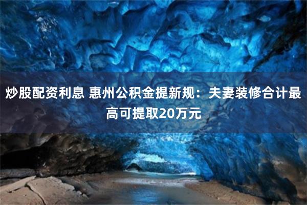 炒股配资利息 惠州公积金提新规：夫妻装修合计最高可提取20万元